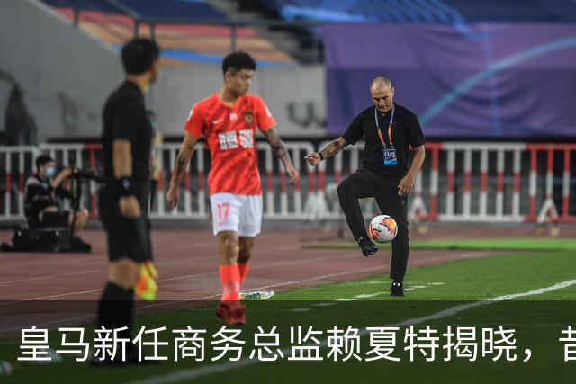 皇马新任商务总监赖夏特揭晓，昔日欧超计划核心再出发